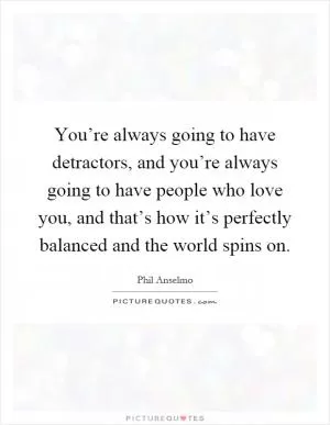 You’re always going to have detractors, and you’re always going to have people who love you, and that’s how it’s perfectly balanced and the world spins on Picture Quote #1
