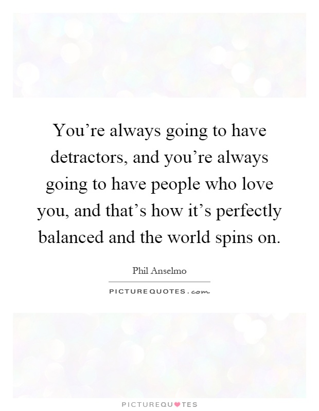 You're always going to have detractors, and you're always going to have people who love you, and that's how it's perfectly balanced and the world spins on Picture Quote #1