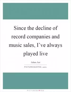 Since the decline of record companies and music sales, I’ve always played live Picture Quote #1
