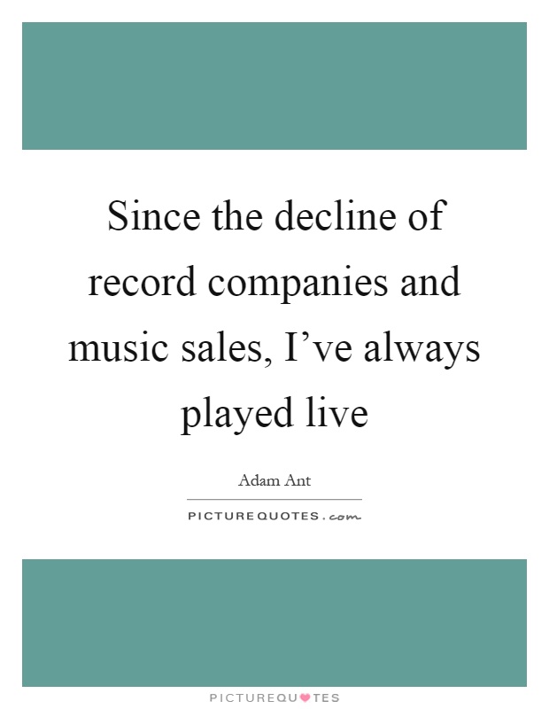 Since the decline of record companies and music sales, I've always played live Picture Quote #1