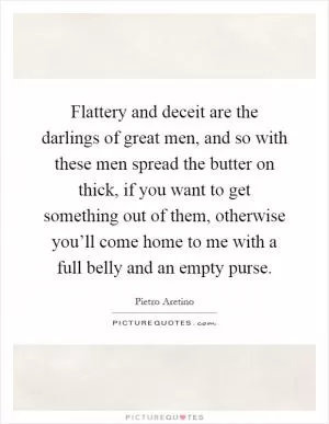 Flattery and deceit are the darlings of great men, and so with these men spread the butter on thick, if you want to get something out of them, otherwise you’ll come home to me with a full belly and an empty purse Picture Quote #1
