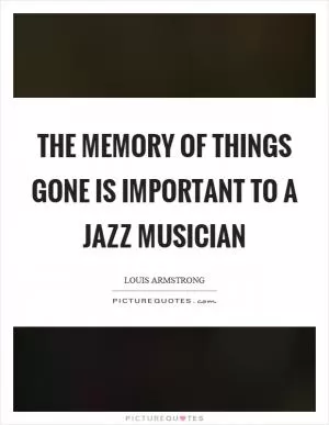 The memory of things gone is important to a jazz musician Picture Quote #1