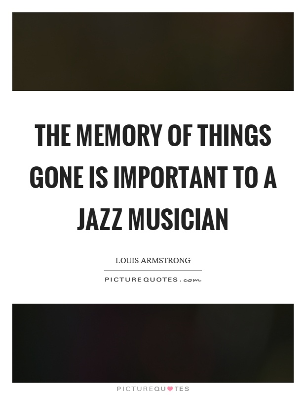 The memory of things gone is important to a jazz musician Picture Quote #1