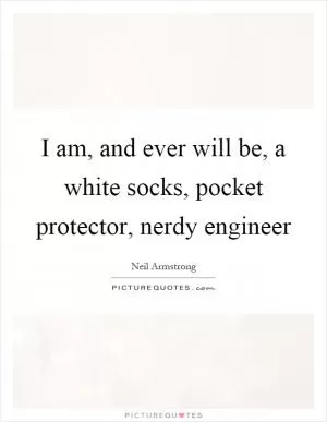 I am, and ever will be, a white socks, pocket protector, nerdy engineer Picture Quote #1