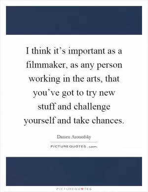 I think it’s important as a filmmaker, as any person working in the arts, that you’ve got to try new stuff and challenge yourself and take chances Picture Quote #1