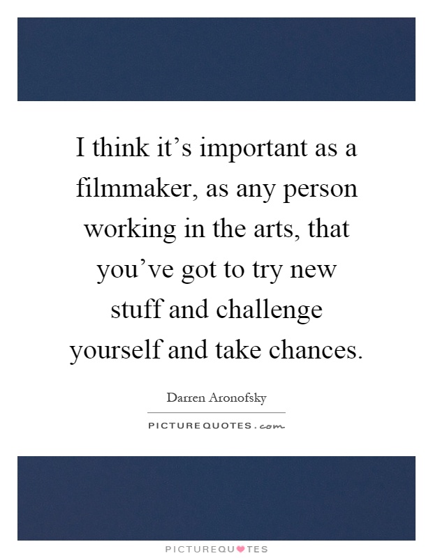 I think it's important as a filmmaker, as any person working in the arts, that you've got to try new stuff and challenge yourself and take chances Picture Quote #1