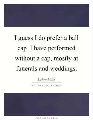 I guess I do prefer a ball cap. I have performed without a cap, mostly at funerals and weddings Picture Quote #1