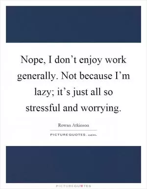 Nope, I don’t enjoy work generally. Not because I’m lazy; it’s just all so stressful and worrying Picture Quote #1