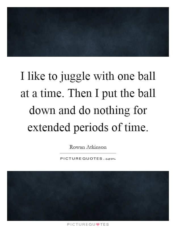 I like to juggle with one ball at a time. Then I put the ball down and do nothing for extended periods of time Picture Quote #1