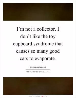 I’m not a collector. I don’t like the toy cupboard syndrome that causes so many good cars to evaporate Picture Quote #1