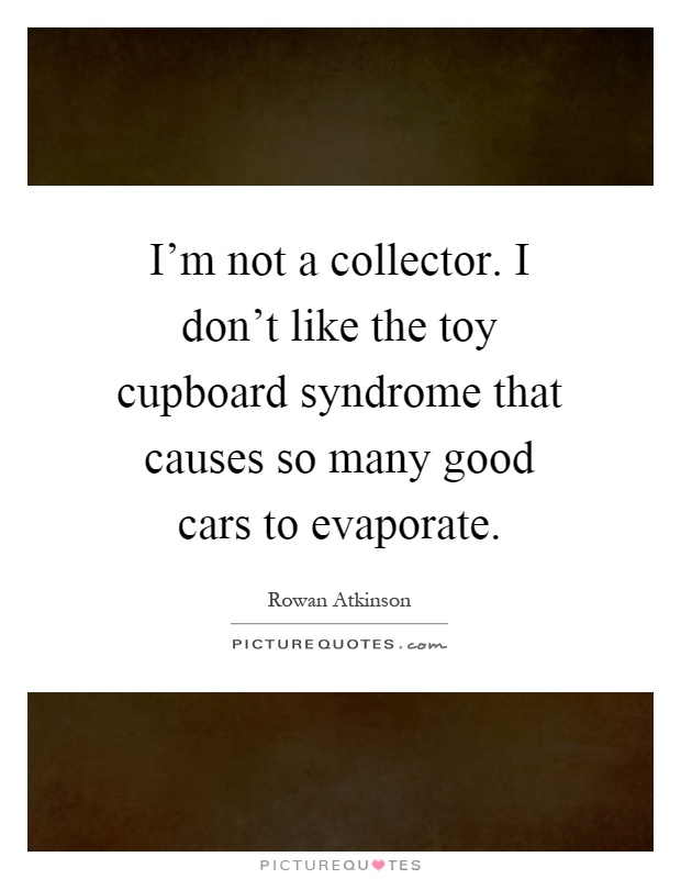 I'm not a collector. I don't like the toy cupboard syndrome that causes so many good cars to evaporate Picture Quote #1