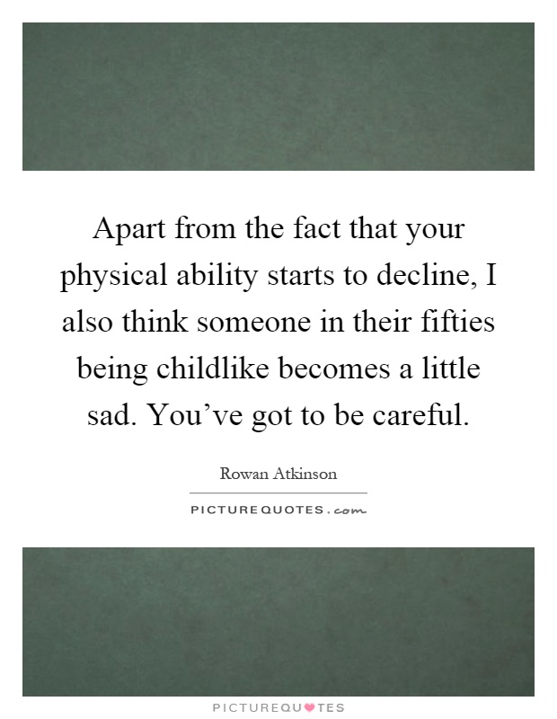 Apart from the fact that your physical ability starts to decline, I also think someone in their fifties being childlike becomes a little sad. You've got to be careful Picture Quote #1