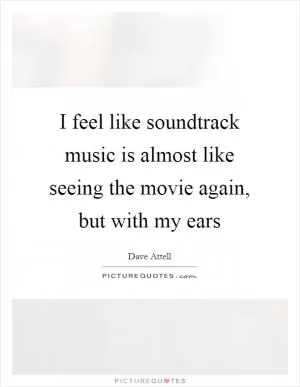 I feel like soundtrack music is almost like seeing the movie again, but with my ears Picture Quote #1