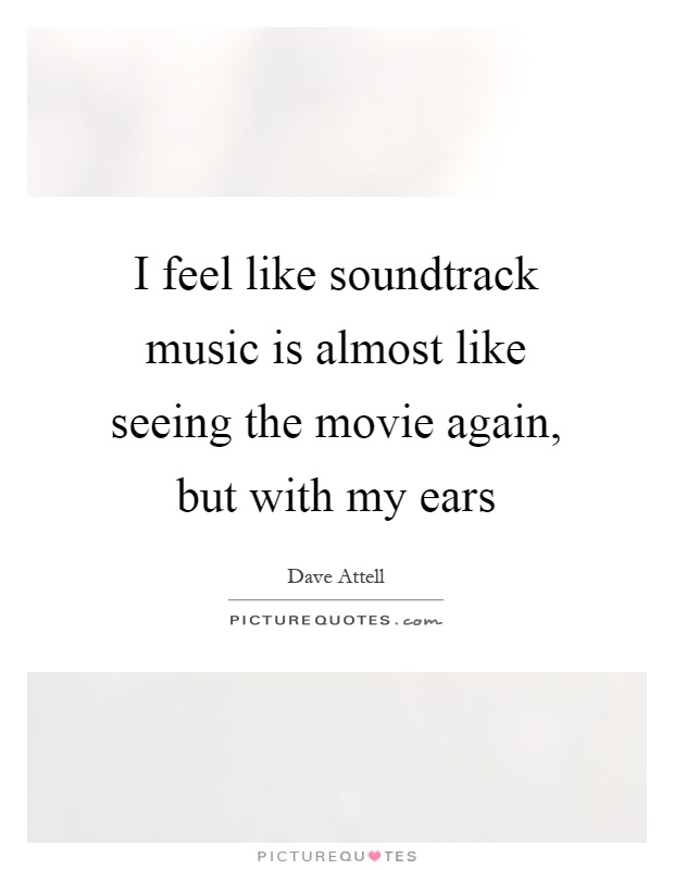 I feel like soundtrack music is almost like seeing the movie again, but with my ears Picture Quote #1