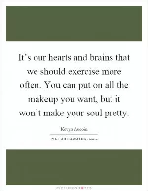 It’s our hearts and brains that we should exercise more often. You can put on all the makeup you want, but it won’t make your soul pretty Picture Quote #1