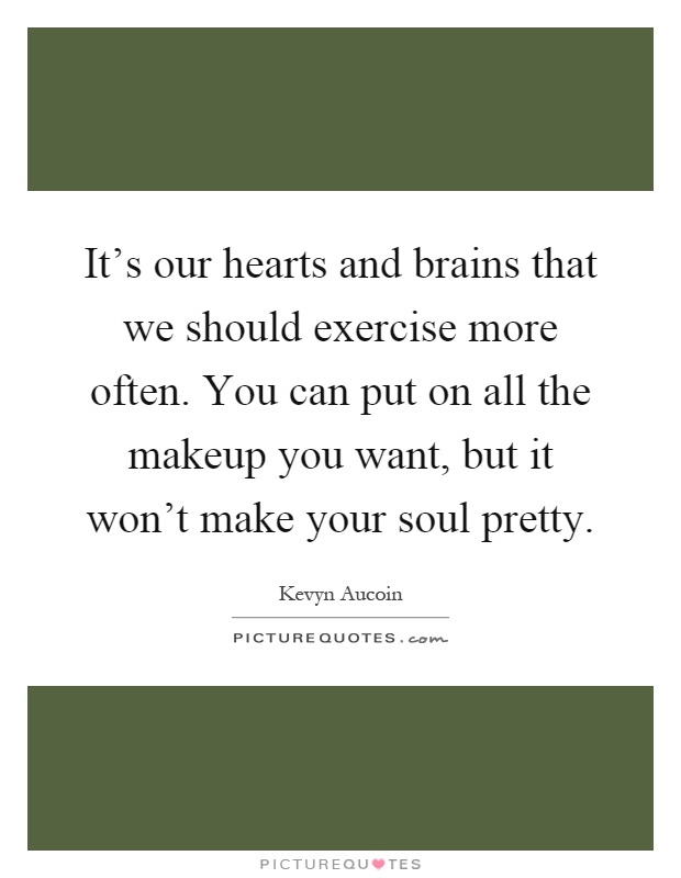 It's our hearts and brains that we should exercise more often. You can put on all the makeup you want, but it won't make your soul pretty Picture Quote #1