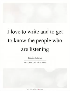 I love to write and to get to know the people who are listening Picture Quote #1