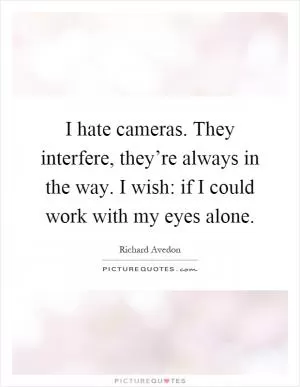 I hate cameras. They interfere, they’re always in the way. I wish: if I could work with my eyes alone Picture Quote #1