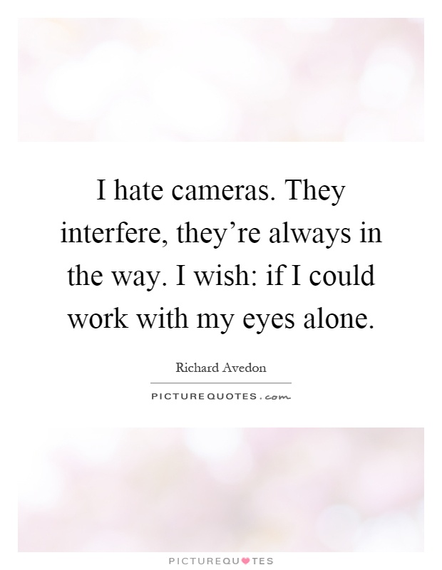 I hate cameras. They interfere, they're always in the way. I wish: if I could work with my eyes alone Picture Quote #1