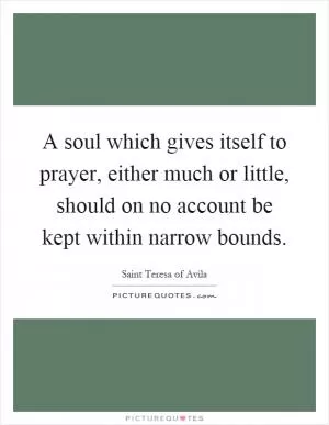 A soul which gives itself to prayer, either much or little, should on no account be kept within narrow bounds Picture Quote #1