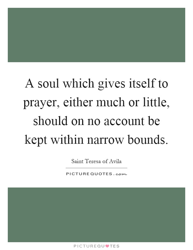 A soul which gives itself to prayer, either much or little, should on no account be kept within narrow bounds Picture Quote #1