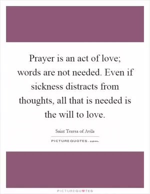Prayer is an act of love; words are not needed. Even if sickness distracts from thoughts, all that is needed is the will to love Picture Quote #1