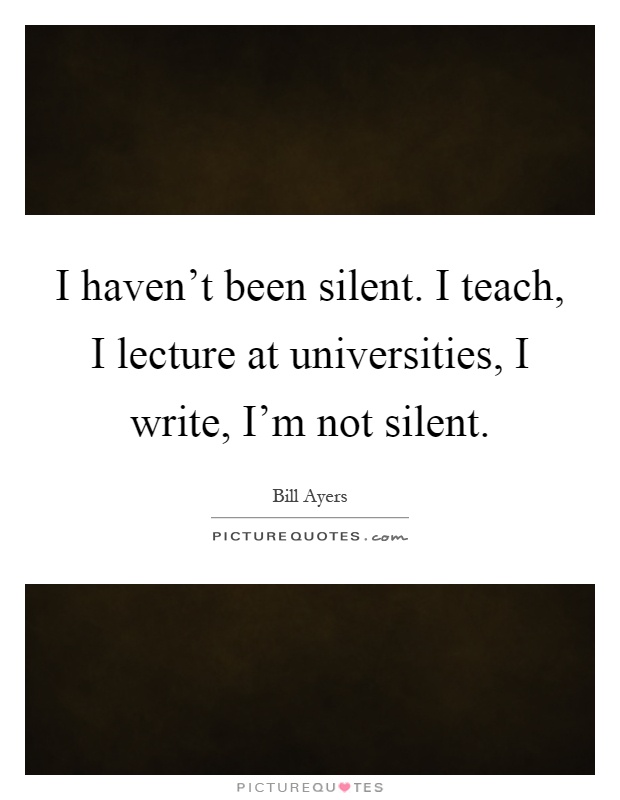 I haven't been silent. I teach, I lecture at universities, I write, I'm not silent Picture Quote #1