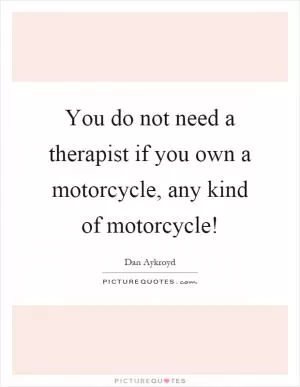 You do not need a therapist if you own a motorcycle, any kind of motorcycle! Picture Quote #1