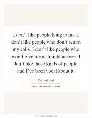 I don’t like people lying to me. I don’t like people who don’t return my calls. I don’t like people who won’t give me a straight answer. I don’t like those kinds of people, and I’ve been vocal about it Picture Quote #1