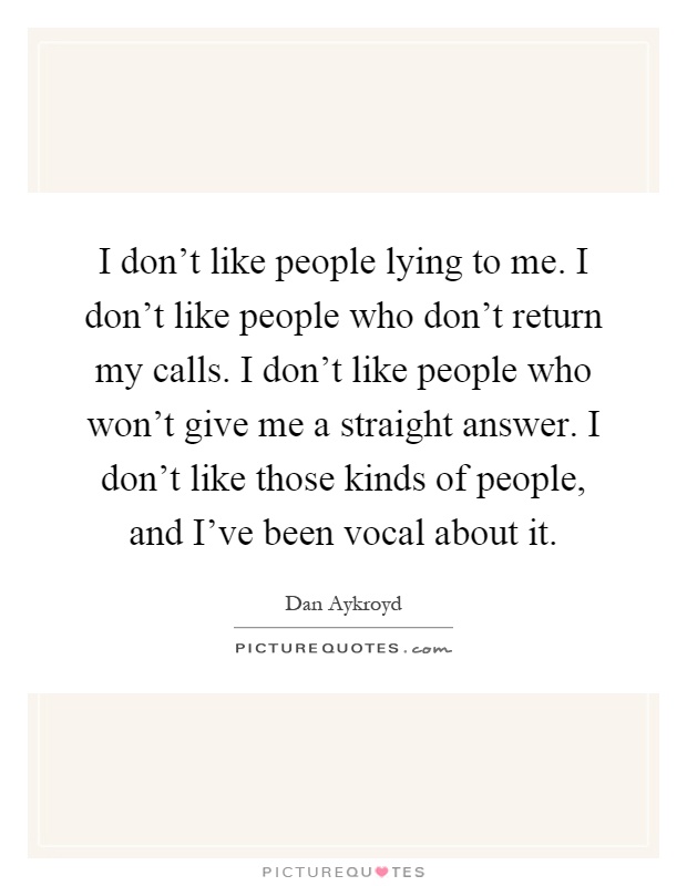 I don't like people lying to me. I don't like people who don't return my calls. I don't like people who won't give me a straight answer. I don't like those kinds of people, and I've been vocal about it Picture Quote #1