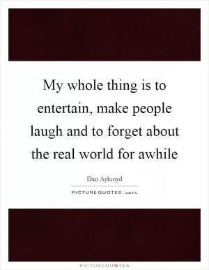 My whole thing is to entertain, make people laugh and to forget about the real world for awhile Picture Quote #1