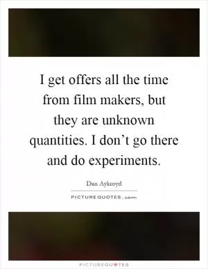 I get offers all the time from film makers, but they are unknown quantities. I don’t go there and do experiments Picture Quote #1
