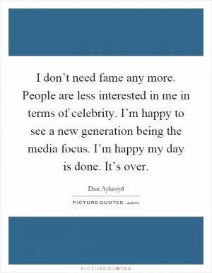 I don’t need fame any more. People are less interested in me in terms of celebrity. I’m happy to see a new generation being the media focus. I’m happy my day is done. It’s over Picture Quote #1