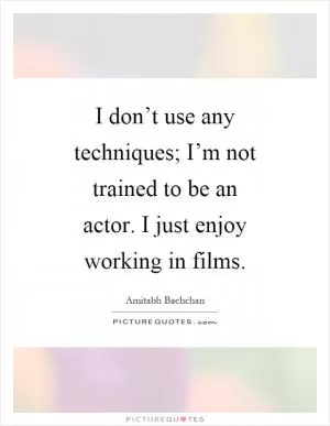 I don’t use any techniques; I’m not trained to be an actor. I just enjoy working in films Picture Quote #1
