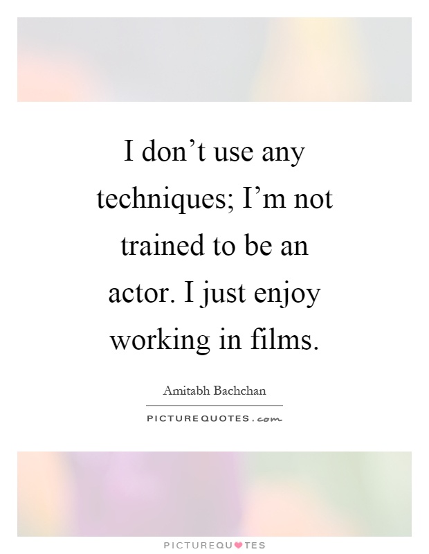 I don't use any techniques; I'm not trained to be an actor. I just enjoy working in films Picture Quote #1