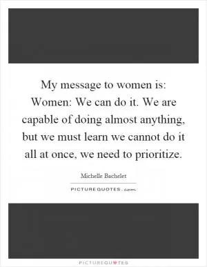 My message to women is: Women: We can do it. We are capable of doing almost anything, but we must learn we cannot do it all at once, we need to prioritize Picture Quote #1
