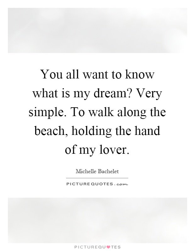 You all want to know what is my dream? Very simple. To walk along the beach, holding the hand of my lover Picture Quote #1