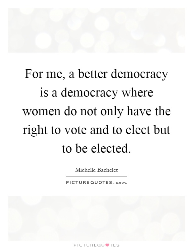 For me, a better democracy is a democracy where women do not only have the right to vote and to elect but to be elected Picture Quote #1