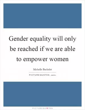 Gender equality will only be reached if we are able to empower women Picture Quote #1