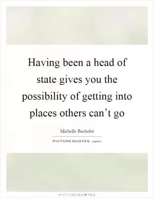 Having been a head of state gives you the possibility of getting into places others can’t go Picture Quote #1