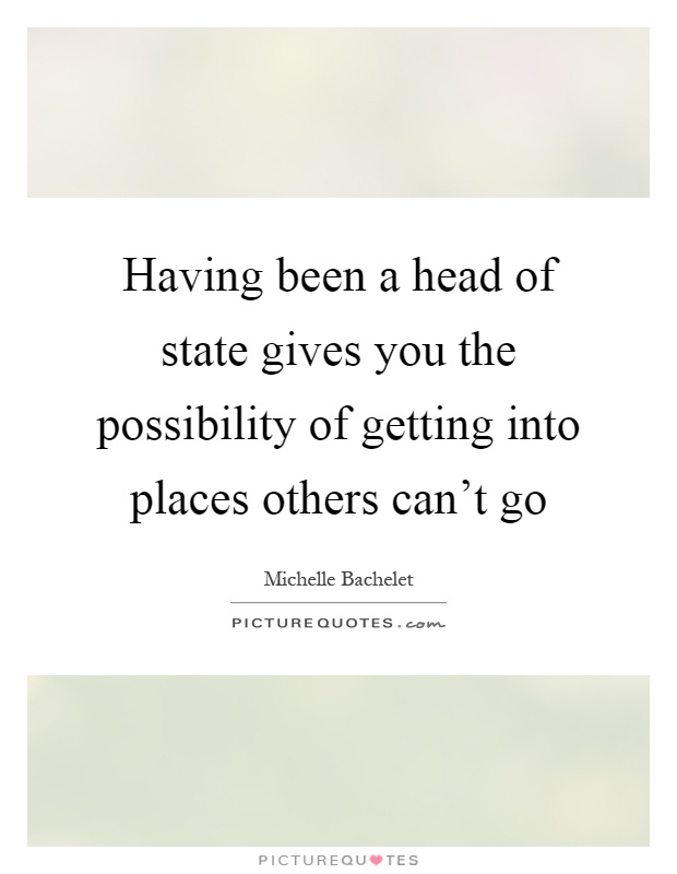 Having been a head of state gives you the possibility of getting into places others can't go Picture Quote #1