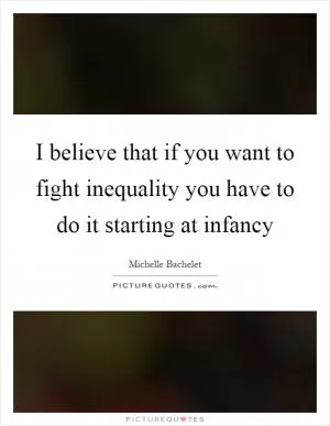 I believe that if you want to fight inequality you have to do it starting at infancy Picture Quote #1