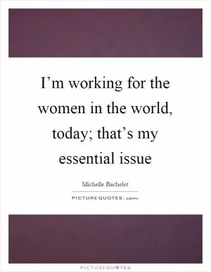 I’m working for the women in the world, today; that’s my essential issue Picture Quote #1