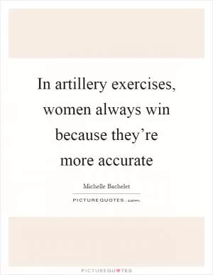 In artillery exercises, women always win because they’re more accurate Picture Quote #1