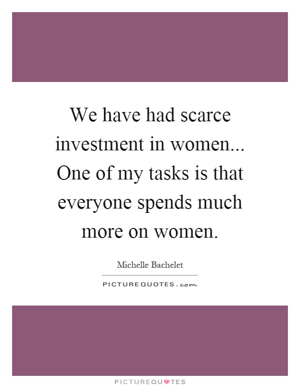 We have had scarce investment in women... One of my tasks is that everyone spends much more on women Picture Quote #1