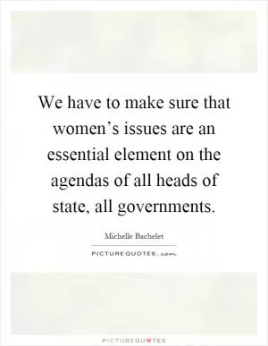 We have to make sure that women’s issues are an essential element on the agendas of all heads of state, all governments Picture Quote #1