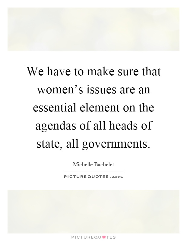 We have to make sure that women's issues are an essential element on the agendas of all heads of state, all governments Picture Quote #1