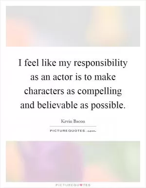 I feel like my responsibility as an actor is to make characters as compelling and believable as possible Picture Quote #1