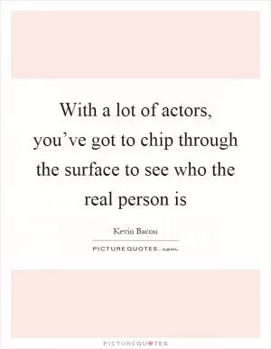 With a lot of actors, you’ve got to chip through the surface to see who the real person is Picture Quote #1