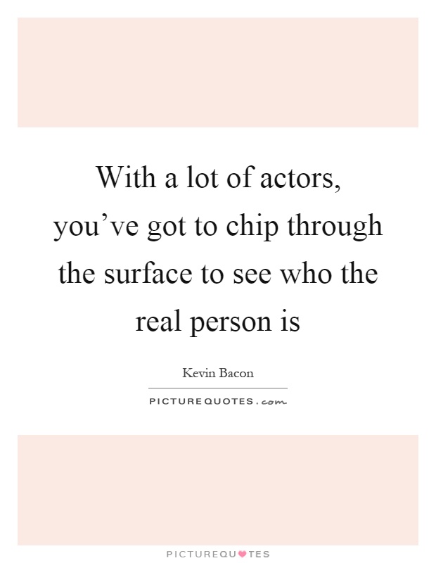 With a lot of actors, you've got to chip through the surface to see who the real person is Picture Quote #1
